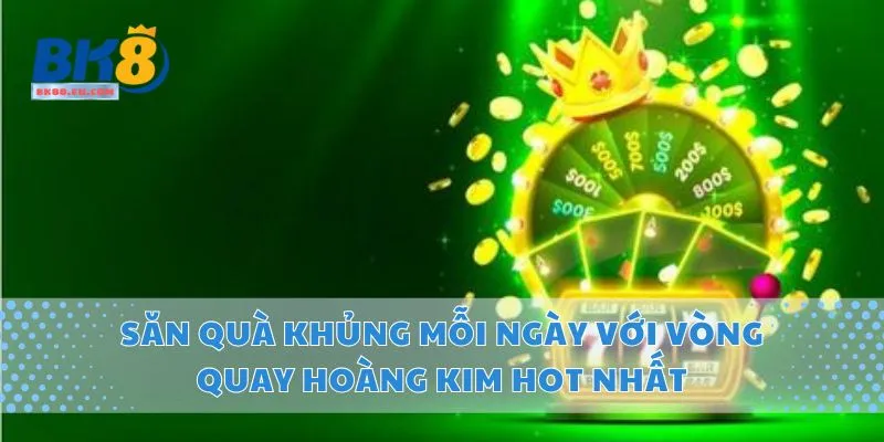 Săn Quà Khủng Mỗi Ngày Với Vòng Quay Hoàng Kim Hot Nhất